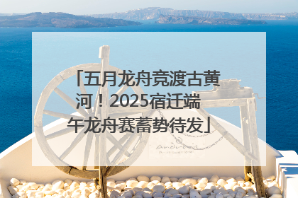 五月龙舟竞渡古黄河！2025宿迁端午龙舟赛蓄势待发