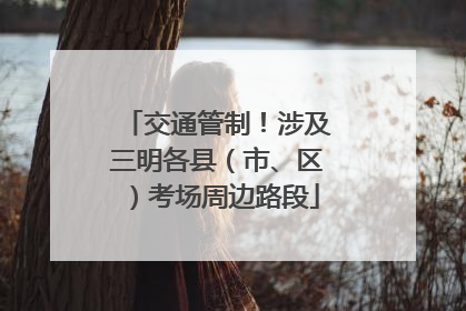 交通管制！涉及三明各县（市、区）考场周边路段