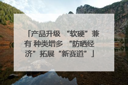 产品升级 “软硬”兼有 种类增多 “防晒经济”拓展“新赛道”