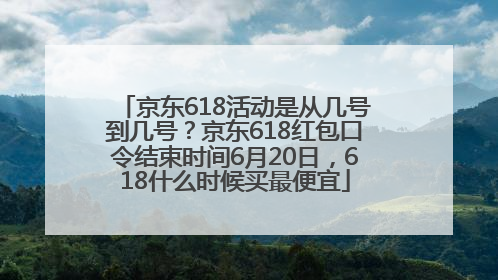 京东618活动是从几号到几号？京东618红包口令结束时间6月20日，618什么时候买最便宜