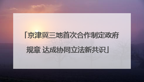 京津冀三地首次合作制定政府规章 达成协同立法新共识