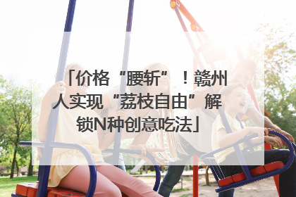 价格“腰斩”！赣州人实现“荔枝自由”解锁N种创意吃法