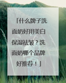什么牌子洗面奶好用美白保湿祛皱？洗面奶哪个品牌好推荐！