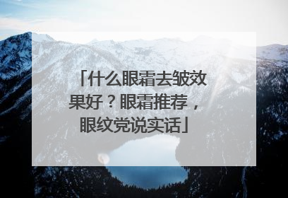 什么眼霜去皱效果好？眼霜推荐，眼纹党说实话
