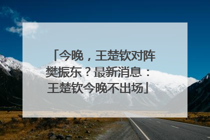 今晚，王楚钦对阵樊振东？最新消息：王楚钦今晚不出场