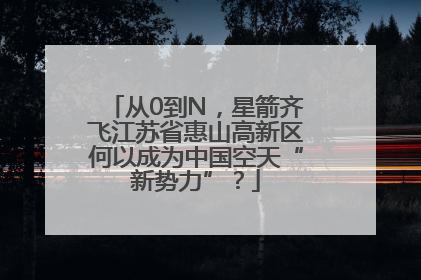 从0到N，星箭齐飞江苏省惠山高新区何以成为中国空天“新势力”？