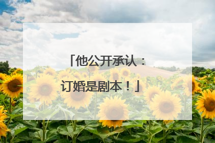 他公开承认：订婚是剧本！