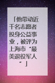他带动近千名志愿者投身公益事业，被评为上海市“最美退役军人”