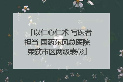 以仁心仁术 写医者担当 国药东风总医院荣获市区两级表彰