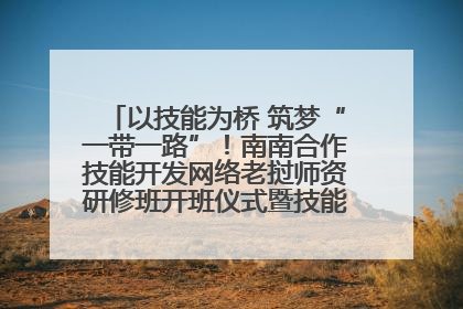 以技能为桥 筑梦“一带一路”！南南合作技能开发网络老挝师资研修班开班仪式暨技能梦工坊签约仪式举行