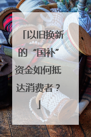 以旧换新的“国补”资金如何抵达消费者？