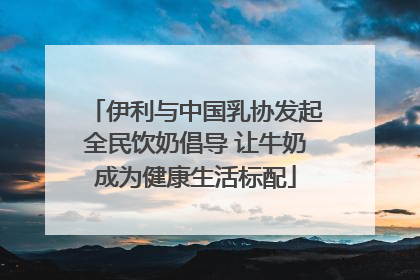 伊利与中国乳协发起全民饮奶倡导 让牛奶成为健康生活标配