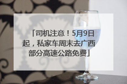 司机注意！5月9日起，私家车周末去广西部分高速公路免费