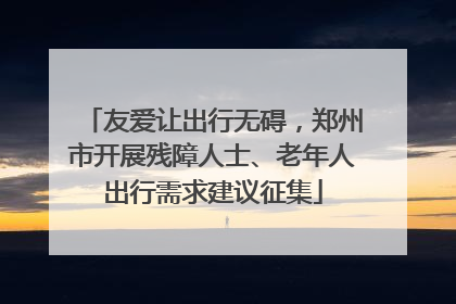 友爱让出行无碍，郑州市开展残障人士、老年人出行需求建议征集
