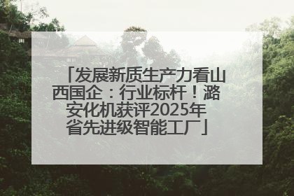 发展新质生产力看山西国企：行业标杆！潞安化机获评2025年省先进级智能工厂