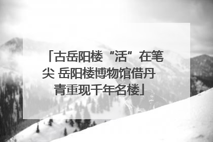古岳阳楼“活”在笔尖 岳阳楼博物馆借丹青重现千年名楼