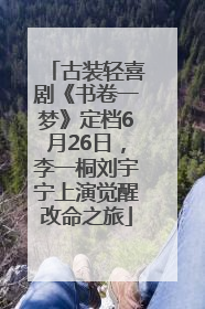 古装轻喜剧《书卷一梦》定档6月26日，李一桐刘宇宁上演觉醒改命之旅