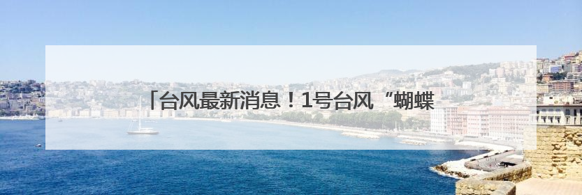 台风最新消息！1号台风“蝴蝶”或将生成！可能影响福建！
