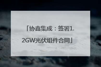 协鑫集成：签署1.2GW光伏组件合同