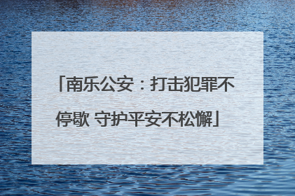 南乐公安：打击犯罪不停歇 守护平安不松懈