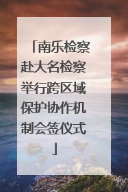 南乐检察赴大名检察举行跨区域保护协作机制会签仪式