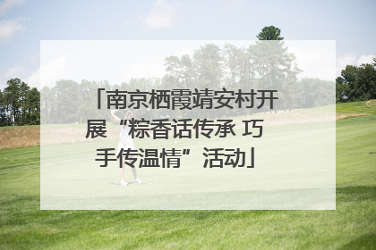 南京栖霞靖安村开展“粽香话传承 巧手传温情”活动