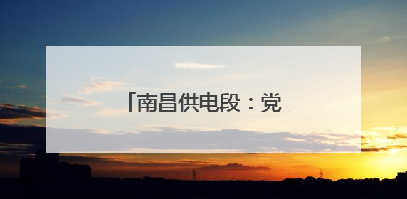 南昌供电段：党内品牌助力安全生产高质量发展