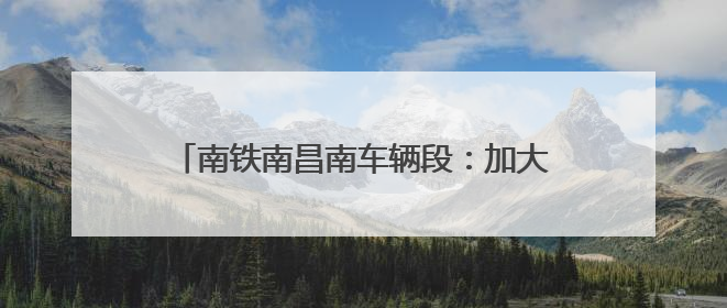 南铁南昌南车辆段：加大检修力度确保调图顺利