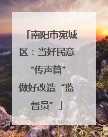 南阳市宛城区：当好民意“传声筒” 做好改造“监督员”