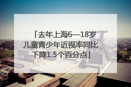 去年上海6—18岁儿童青少年近视率同比下降1.5个百分点