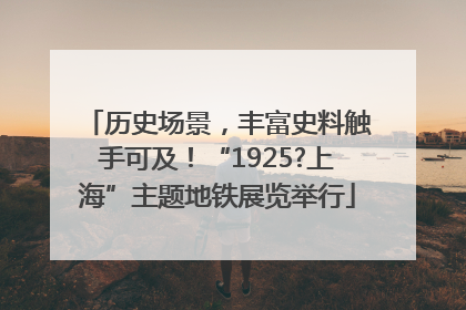 历史场景，丰富史料触手可及！“1925?上海”主题地铁展览举行