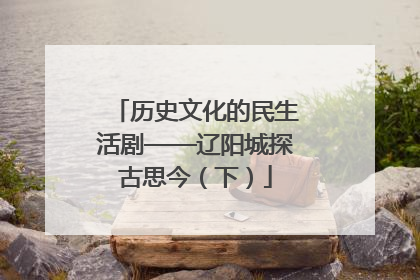 历史文化的民生活剧——辽阳城探古思今（下）