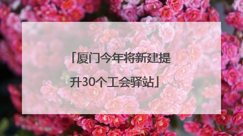 厦门今年将新建提升30个工会驿站