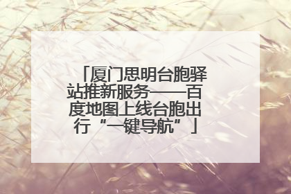 厦门思明台胞驿站推新服务——百度地图上线台胞出行“一键导航”