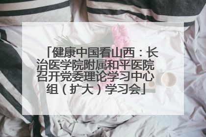 健康中国看山西：长治医学院附属和平医院召开党委理论学习中心组（扩大）学习会