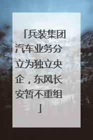 兵装集团汽车业务分立为独立央企，东风长安暂不重组