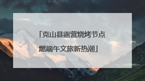 克山县露营烧烤节点燃端午文旅新热潮
