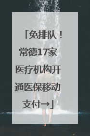 免排队！常德17家医疗机构开通医保移动支付→