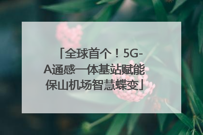 全球首个！5G-A通感一体基站赋能保山机场智慧蝶变
