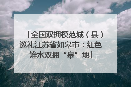 全国双拥模范城（县）巡礼江苏省如皋市：红色雉水双拥“皋”地