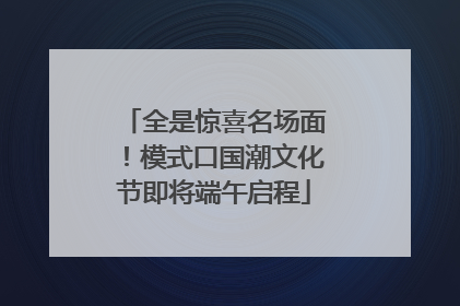 全是惊喜名场面！模式口国潮文化节即将端午启程