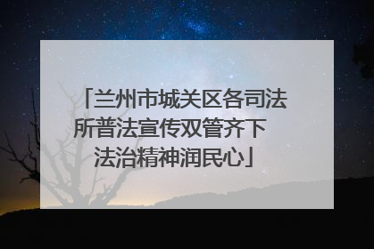 兰州市城关区各司法所普法宣传双管齐下 法治精神润民心