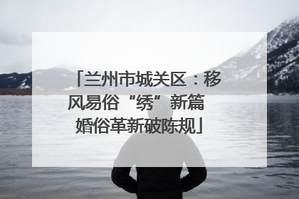 兰州市城关区：移风易俗“绣”新篇 婚俗革新破陈规