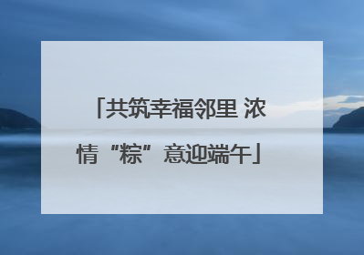 共筑幸福邻里 浓情“粽”意迎端午