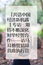 共话中国经济新机遇丨专访：期待不断深化对华经贸合作——访马耳他贸易局首席执行官布蒂吉格