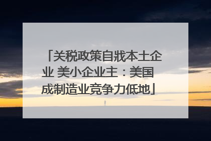 关税政策自戕本土企业 美小企业主：美国成制造业竞争力低地