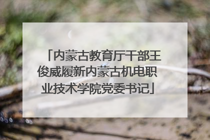 内蒙古教育厅干部王俊威履新内蒙古机电职业技术学院党委书记