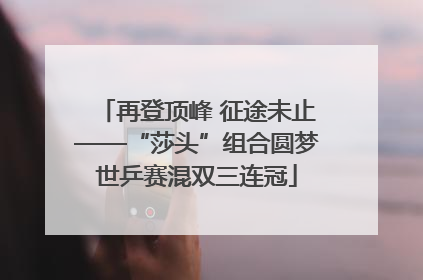 再登顶峰 征途未止——“莎头”组合圆梦世乒赛混双三连冠
