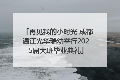 再见我的小时光 成都温江光华瑞幼举行2025届大班毕业典礼