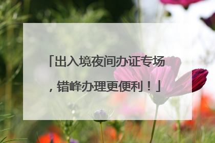 出入境夜间办证专场，错峰办理更便利！